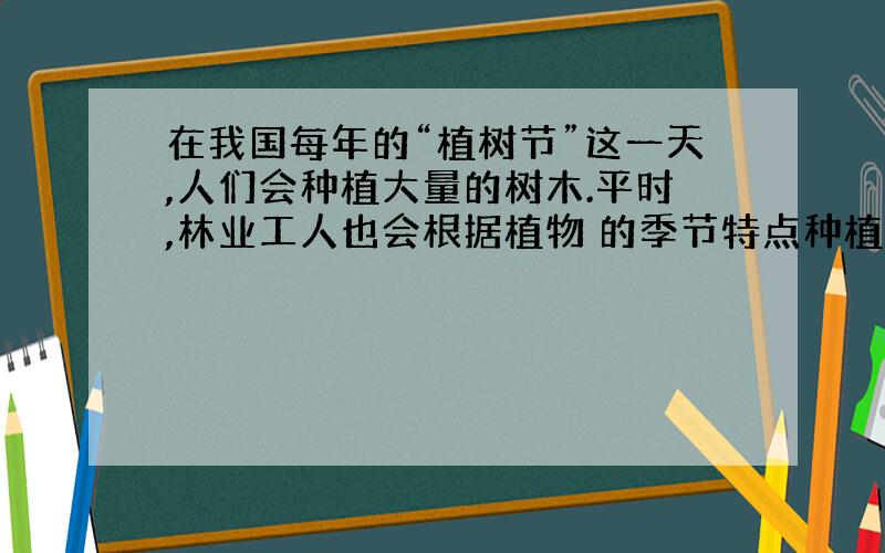 在我国每年的“植树节”这一天,人们会种植大量的树木.平时,林业工人也会根据植物 的季节特点种植许多树