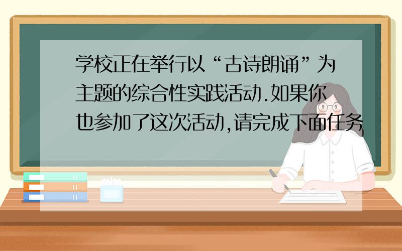 学校正在举行以“古诗朗诵”为主题的综合性实践活动.如果你也参加了这次活动,请完成下面任务