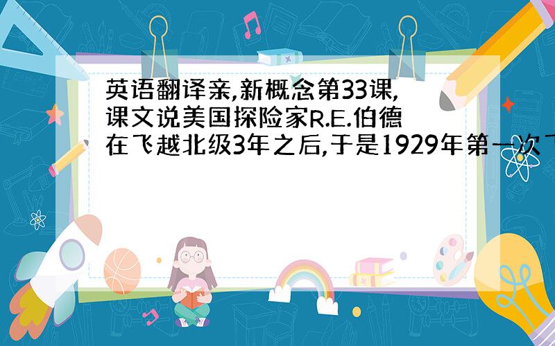 英语翻译亲,新概念第33课,课文说美国探险家R.E.伯德在飞越北级3年之后,于是1929年第一次飞越了南极.in 192