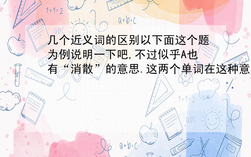 几个近义词的区别以下面这个题为例说明一下吧,不过似乎A也有“消散”的意思.这两个单词在这种意思下该怎么区分呢?The r