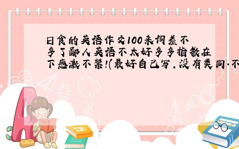 日食的英语作文100来词差不多了鄙人英语不太好多多指教在下感激不禁!(最好自己写,没有类同.不求有文采,只求语法正确)