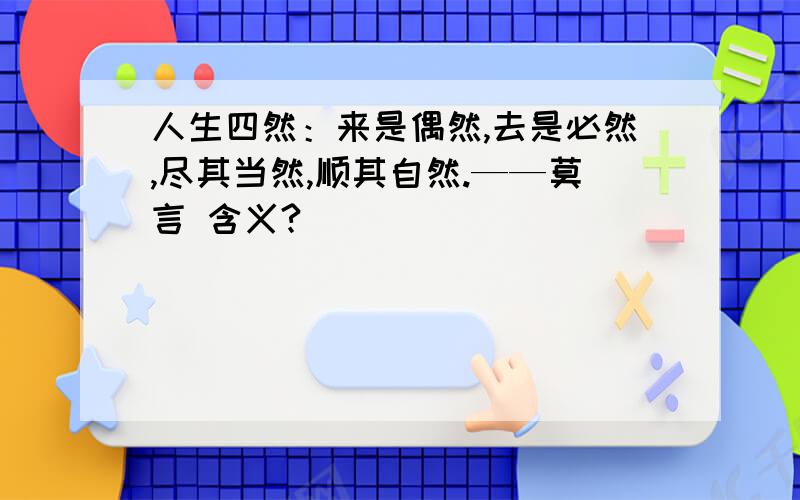 人生四然：来是偶然,去是必然,尽其当然,顺其自然.——莫言 含义?