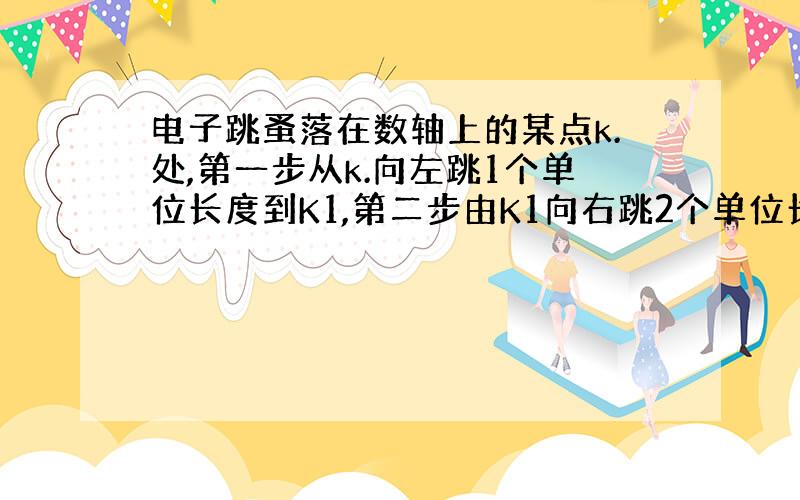 电子跳蚤落在数轴上的某点k.处,第一步从k.向左跳1个单位长度到K1,第二步由K1向右跳2个单位长度到K2,