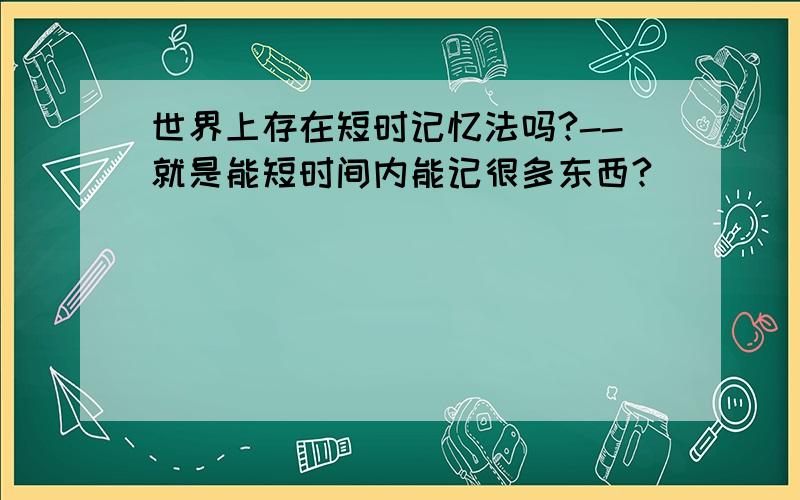 世界上存在短时记忆法吗?--就是能短时间内能记很多东西?