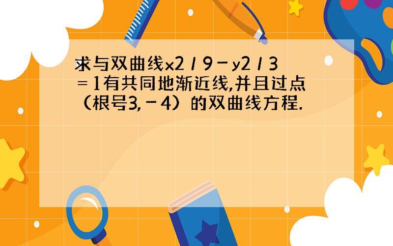 求与双曲线x2／9－y2／3＝1有共同地渐近线,并且过点（根号3,－4）的双曲线方程.