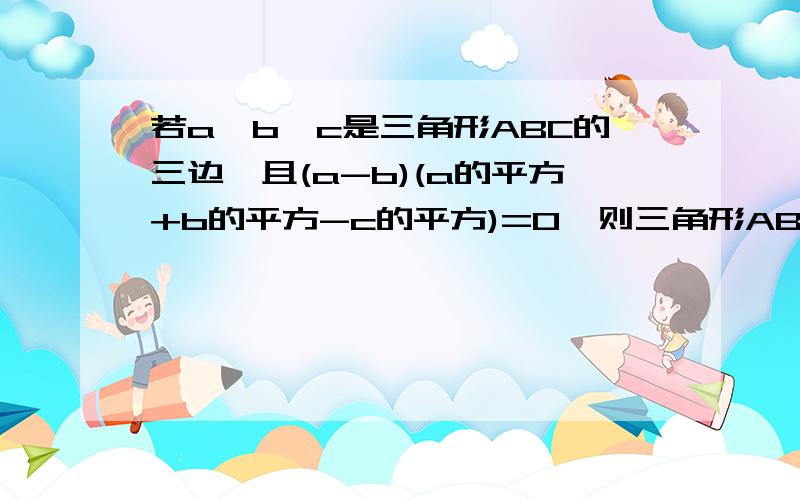 若a、b、c是三角形ABC的三边,且(a-b)(a的平方+b的平方-c的平方)=0,则三角形ABC是直角三角形吗