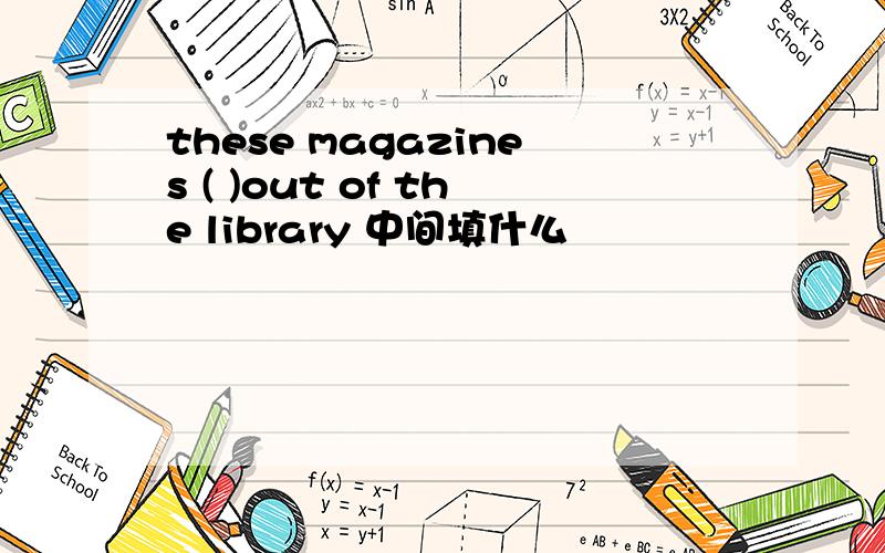 these magazines ( )out of the library 中间填什么