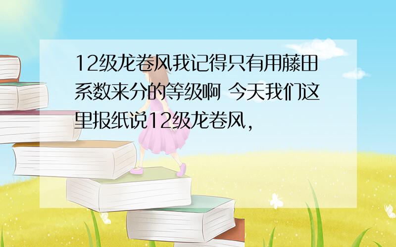 12级龙卷风我记得只有用藤田系数来分的等级啊 今天我们这里报纸说12级龙卷风，