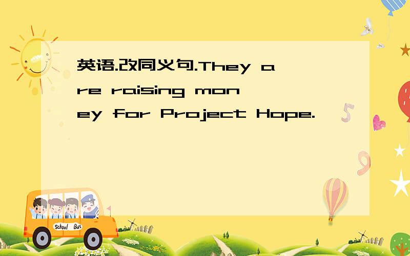 英语.改同义句.They are raising money for Project Hope.