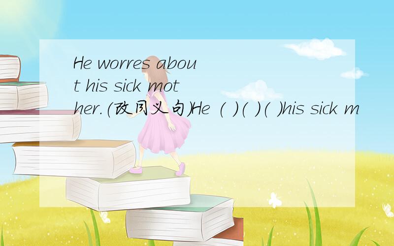 He worres about his sick mother.(改同义句)He ( )( )( )his sick m