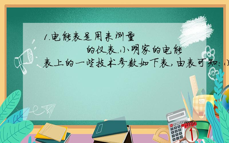 1．电能表是用来测量　　　　　　　　的仪表.小明家的电能表上的一些技术参数如下表,由表可知：小明家的电能表的额定电压是