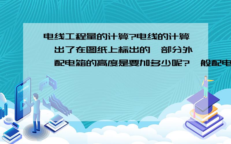 电线工程量的计算?电线的计算,出了在图纸上标出的一部分外,配电箱的高度是要加多少呢?一般配电箱的告诉地多少?是不是还有箱