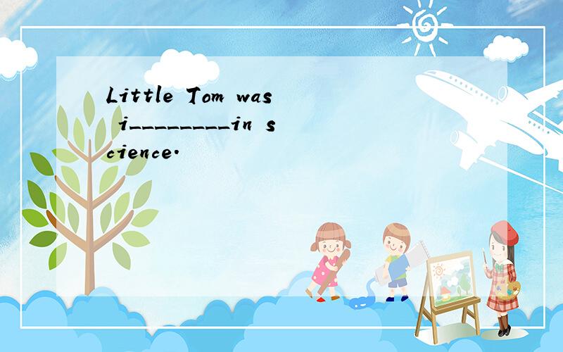 Little Tom was i________in science.