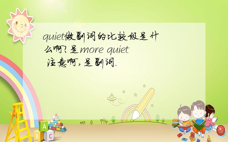 quiet做副词的比较级是什么啊?是more quiet 注意啊,是副词.