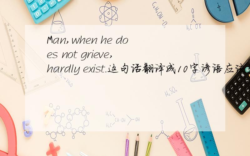 Man,when he does not grieve,hardly exist.这句话翻译成10字谚语应该是什么呢?