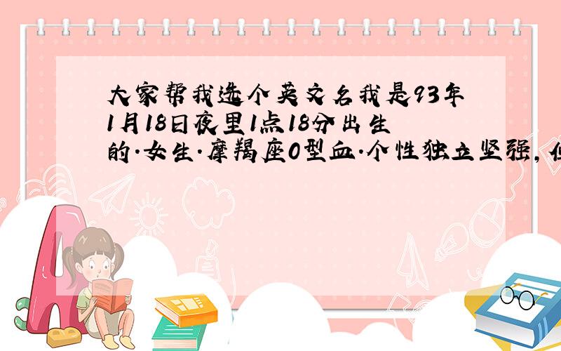 大家帮我选个英文名我是93年1月18日夜里1点18分出生的.女生.摩羯座0型血.个性独立坚强,但又为别人着想.喜欢帅一些