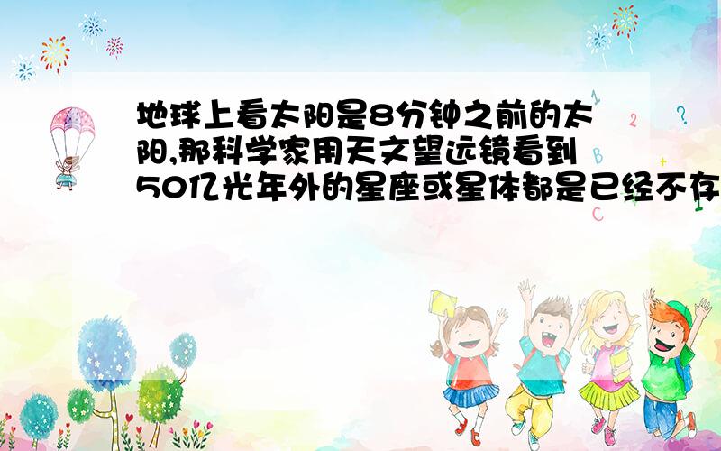 地球上看太阳是8分钟之前的太阳,那科学家用天文望远镜看到50亿光年外的星座或星体都是已经不存在或过去吗?