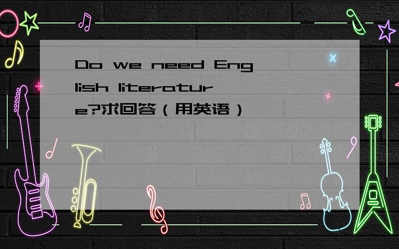 Do we need English literature?求回答（用英语）,