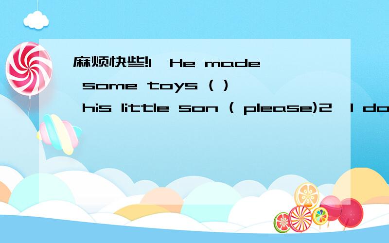 麻烦快些!1、He made some toys ( ) his little son ( please)2、I don