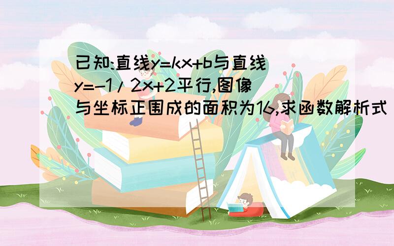 已知:直线y=kx+b与直线y=-1/2x+2平行,图像与坐标正围成的面积为16,求函数解析式