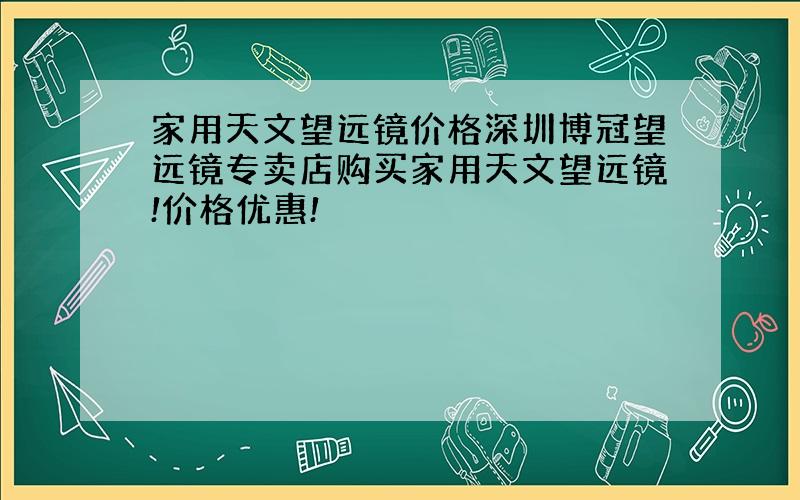 家用天文望远镜价格深圳博冠望远镜专卖店购买家用天文望远镜!价格优惠!