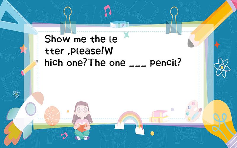 Show me the letter ,please!Which one?The one ___ pencil?