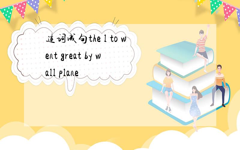 连词成句the l to went great by wall plane