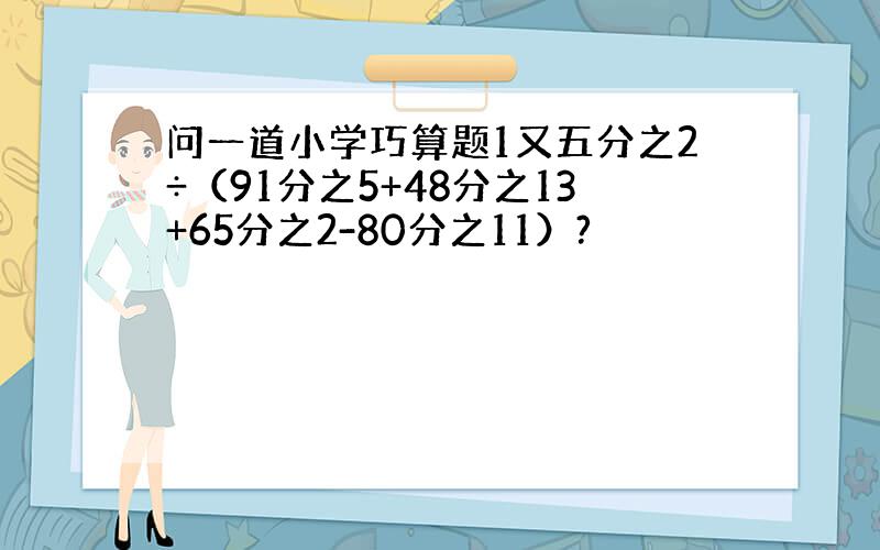 问一道小学巧算题1又五分之2÷（91分之5+48分之13+65分之2-80分之11）?