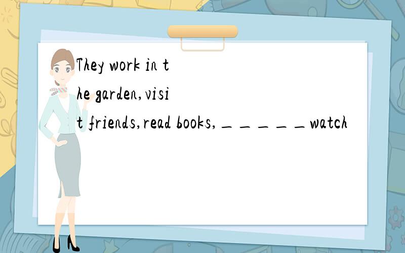 They work in the garden,visit friends,read books,_____watch