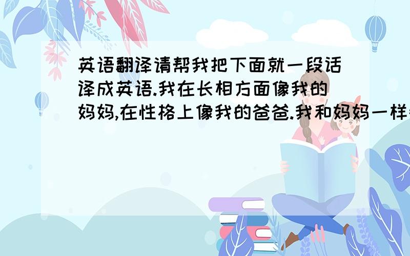 英语翻译请帮我把下面就一段话译成英语.我在长相方面像我的妈妈,在性格上像我的爸爸.我和妈妈一样都有着大眼睛,长头发,也同