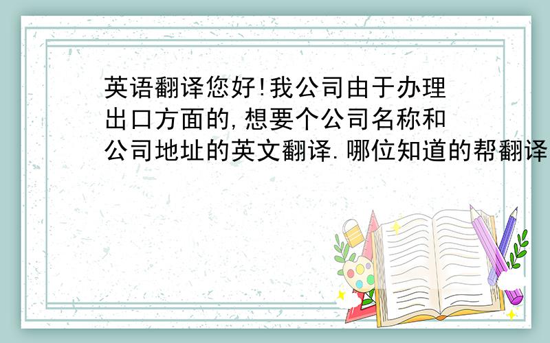 英语翻译您好!我公司由于办理出口方面的,想要个公司名称和公司地址的英文翻译.哪位知道的帮翻译一下,