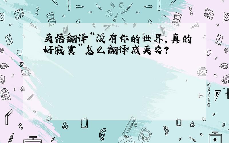 英语翻译“没有你的世界,真的好寂寞”怎么翻译成英文?