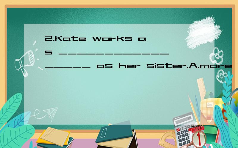 2.Kate works as _________________ as her sister.A.more hard