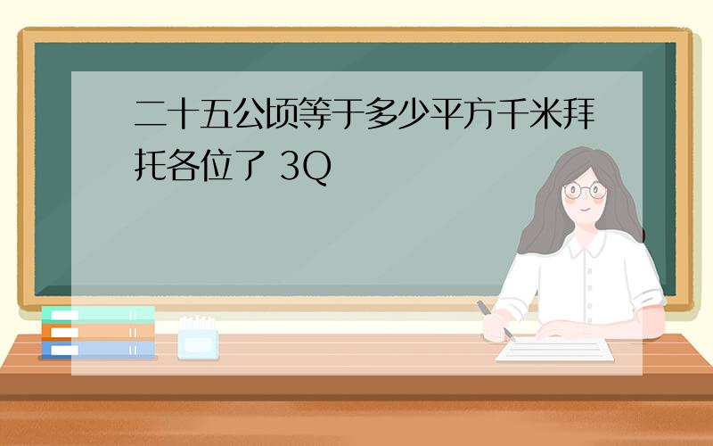 二十五公顷等于多少平方千米拜托各位了 3Q