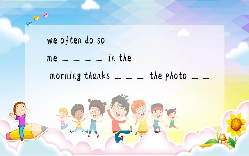 we often do some ____ in the morning thanks ___ the photo __