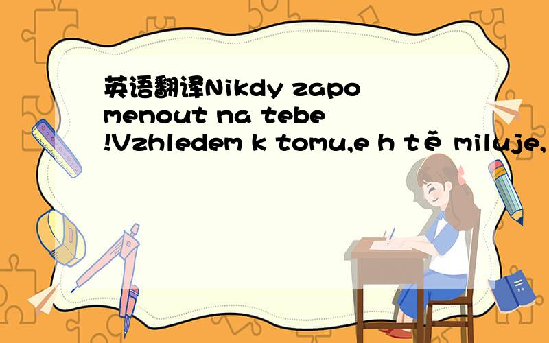 英语翻译Nikdy zapomenout na tebe!Vzhledem k tomu,e h tě miluje,