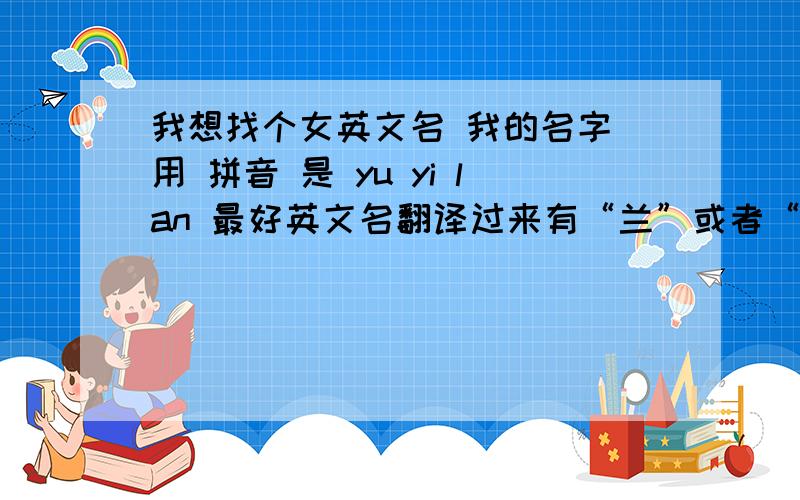 我想找个女英文名 我的名字 用 拼音 是 yu yi lan 最好英文名翻译过来有“兰”或者“鱼”的 虞义兰~