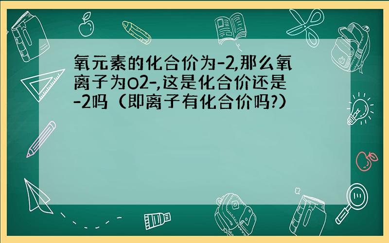 氧元素的化合价为-2,那么氧离子为O2-,这是化合价还是-2吗（即离子有化合价吗?）