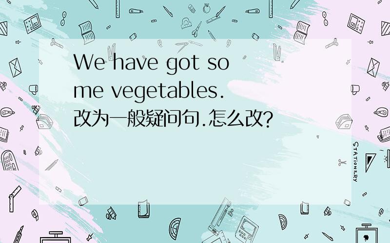 We have got some vegetables.改为一般疑问句.怎么改?