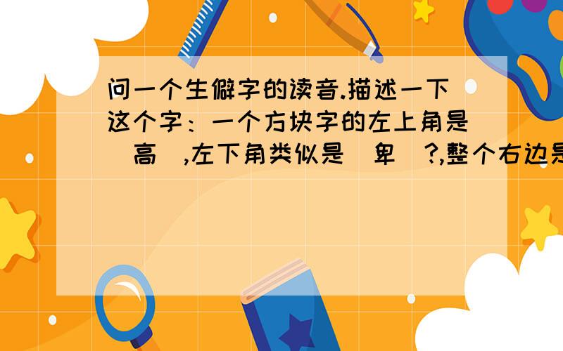 问一个生僻字的读音.描述一下这个字：一个方块字的左上角是（高）,左下角类似是（卑）?,整个右边是（成）.