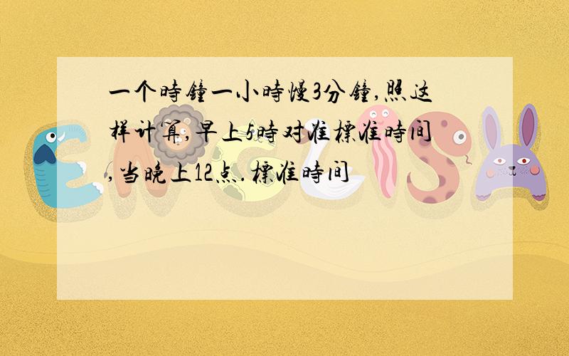 一个时钟一小时慢3分钟,照这样计算,早上5时对准标准时间,当晚上12点.标准时间