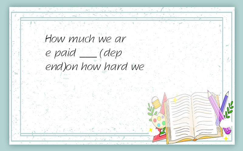 How much we are paid ___(depend)on how hard we