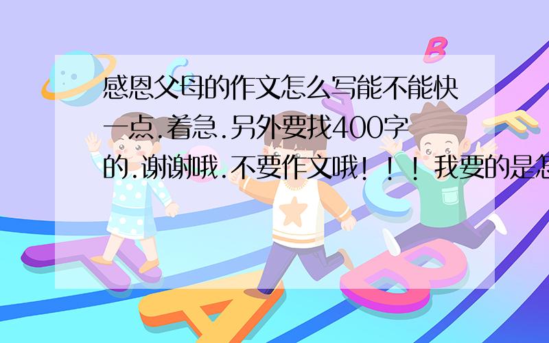 感恩父母的作文怎么写能不能快一点.着急.另外要找400字的.谢谢哦.不要作文哦！！！我要的是怎么能写好！