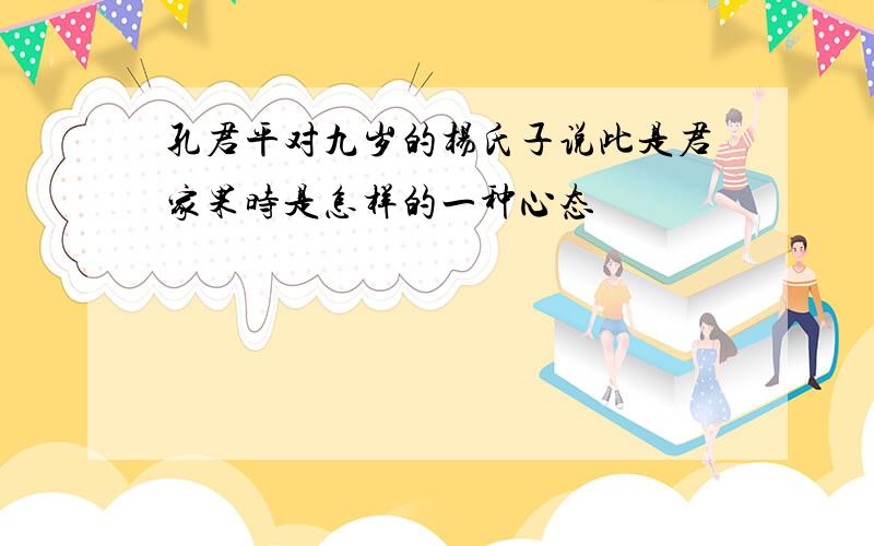 孔君平对九岁的杨氏子说此是君家果时是怎样的一种心态