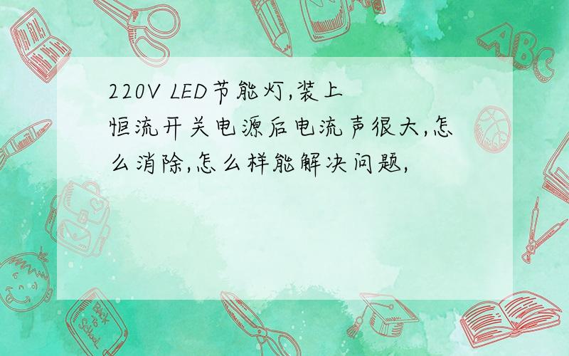 220V LED节能灯,装上恒流开关电源后电流声很大,怎么消除,怎么样能解决问题,