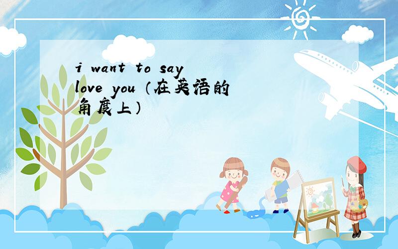 i want to say love you （在英语的角度上）