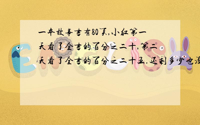 一本故事书有80页,小红第一天看了全书的百分之二十,第二天看了全书的百分之二十五.还剩多少也没有看?