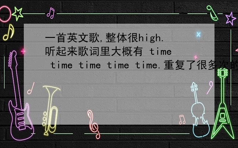 一首英文歌,整体很high.听起来歌词里大概有 time time time time time.重复了很多次的.