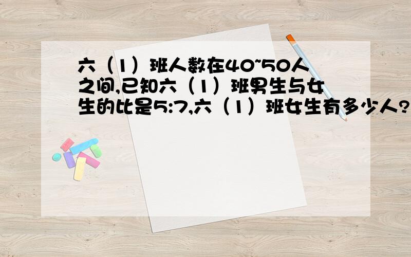 六（1）班人数在40~50人之间,已知六（1）班男生与女生的比是5:7,六（1）班女生有多少人?