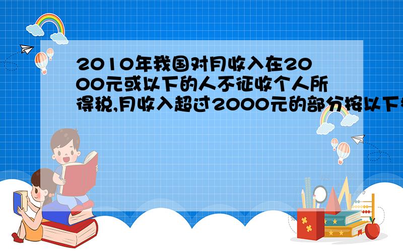 2010年我国对月收入在2000元或以下的人不征收个人所得税,月收入超过2000元的部分按以下标准征收个人所得税,